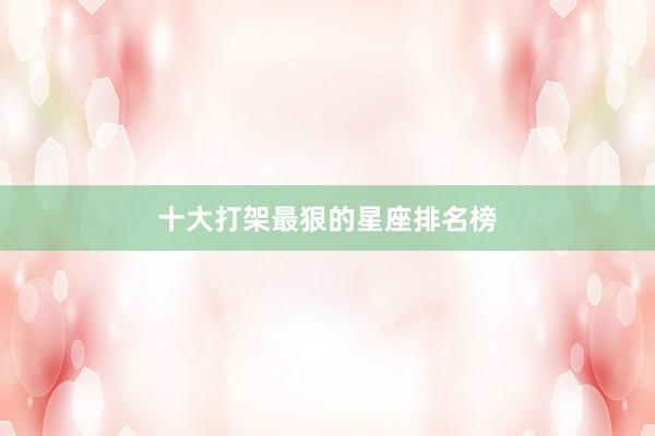 十大打架最狠的星座排名榜