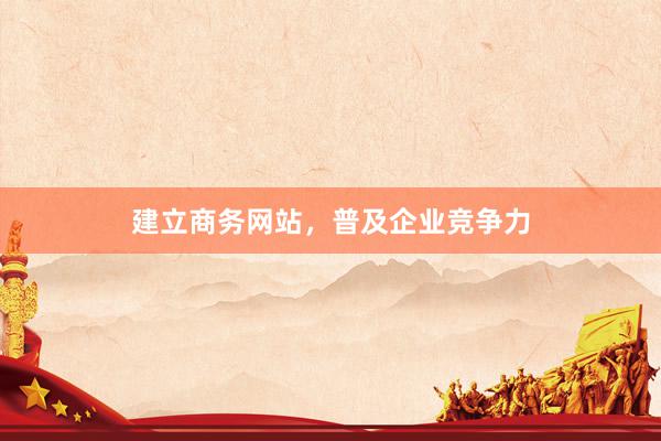 建立商务网站，普及企业竞争力
