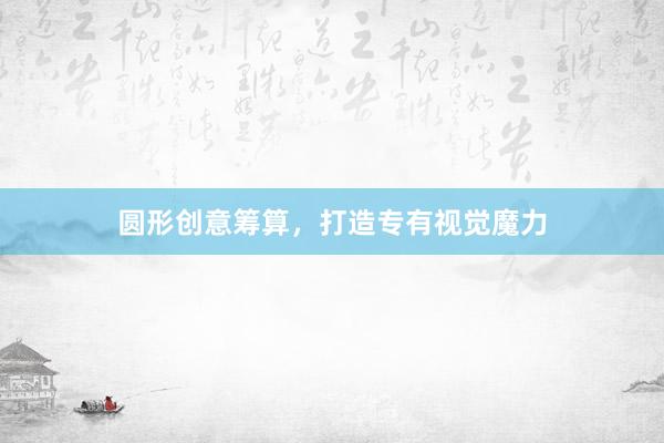 圆形创意筹算，打造专有视觉魔力