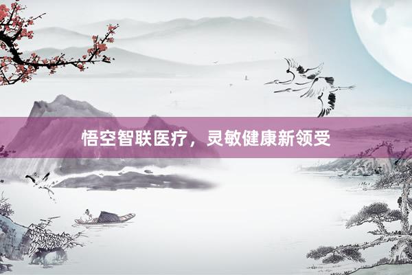 悟空智联医疗，灵敏健康新领受
