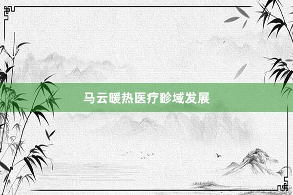 马云暖热医疗畛域发展
