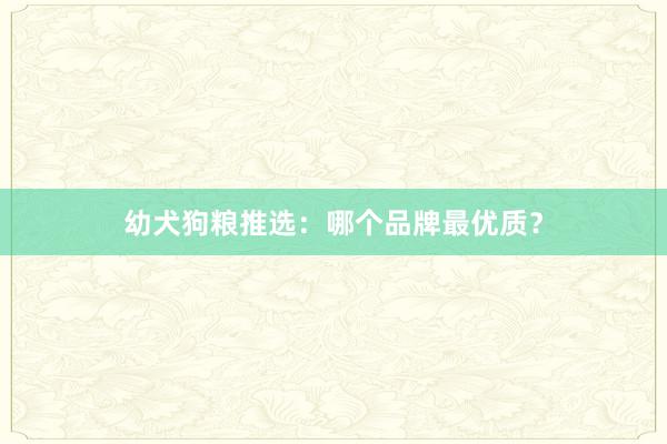 幼犬狗粮推选：哪个品牌最优质？